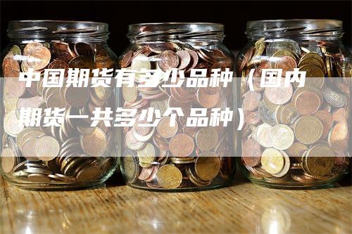 中国期货有多少品种（国内期货一共多少个品种）