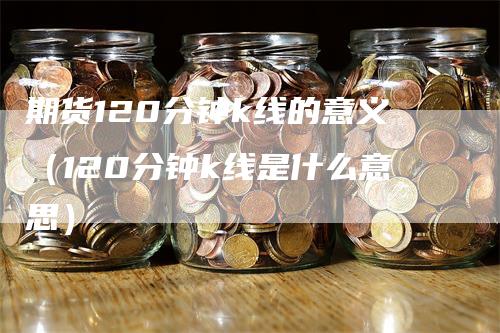 期货120分钟k线的意义（120分钟k线是什么意思）