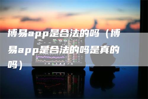 博易app是合法的吗（博易app是合法的吗是真的吗）