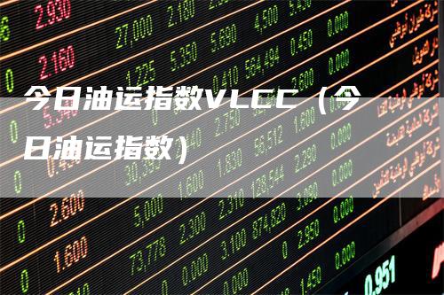 今日油运指数VLCC（今日油运指数）