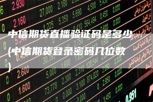 中信期货直播验证码是多少(中信期货登录密码几位数)