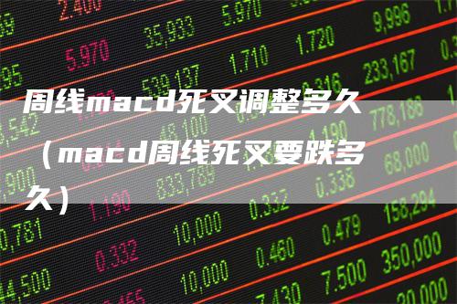 周线macd死叉调整多久（macd周线死叉要跌多久）