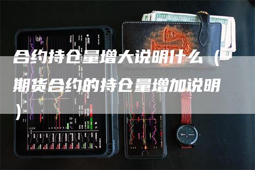 合约持仓量增大说明什么（期货合约的持仓量增加说明）