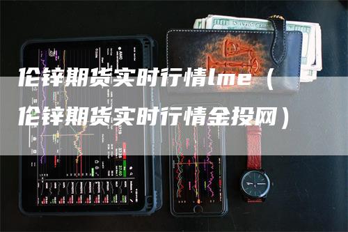 伦锌期货实时行情lme（伦锌期货实时行情金投网）