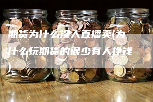 期货为什么没人直播卖(为什么玩期货的很少有人挣钱)