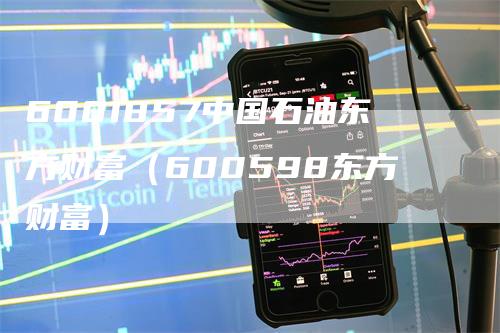 6001857中国石油东方财富（600598东方财富）