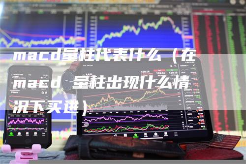 macd量柱代表什么（在macd 量柱出现什么情况下买进）