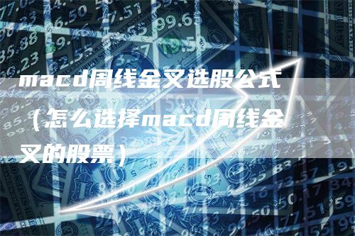 macd周线金叉选股公式（怎么选择macd周线金叉的股票）