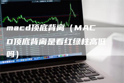 macd顶底背离（MACD顶底背离是看红绿柱高低吗）