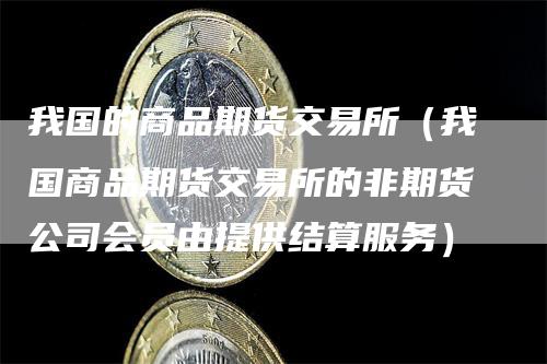 我国的商品期货交易所（我国商品期货交易所的非期货公司会员由提供结算服务）