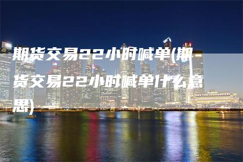 期货交易22小时喊单(期货交易22小时喊单什么意思)