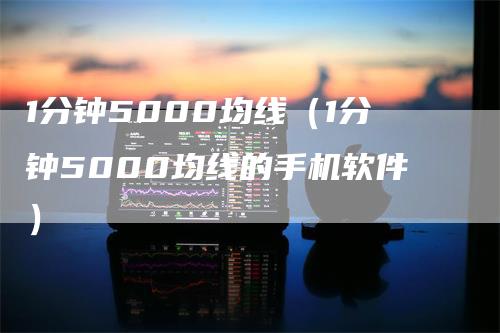 1分钟5000均线（1分钟5000均线的手机软件）