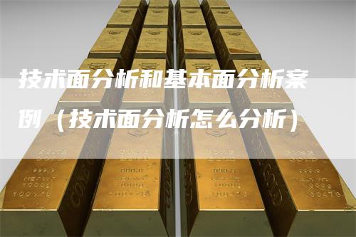 技术面分析和基本面分析案例（技术面分析怎么分析）