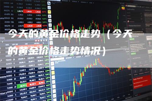 今天的黄金价格走势（今天的黄金价格走势情况）