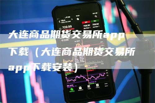 大连商品期货交易所app下载（大连商品期货交易所app下载安装）