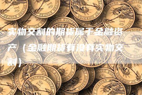 实物交割的期货属于金融资产（金融期货有没有实物交割）