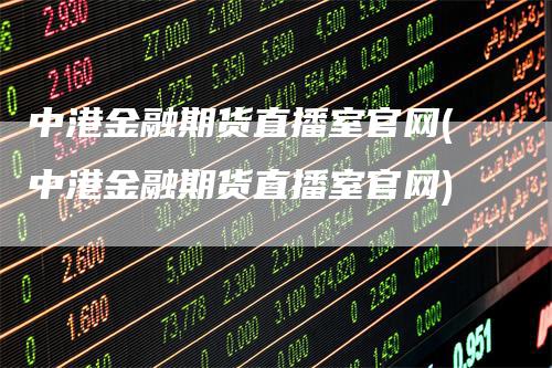 中港金融期货直播室官网(中港金融期货直播室官网)