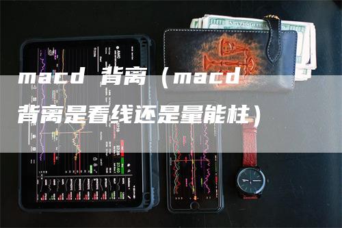 macd 背离（macd背离是看线还是量能柱）