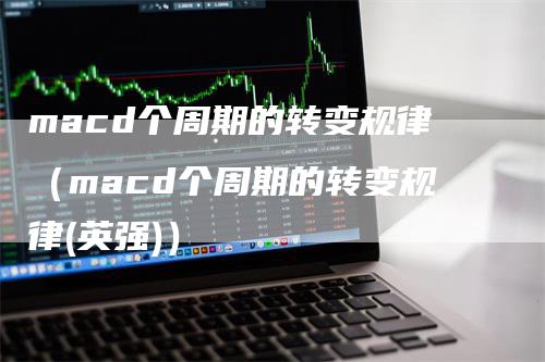 macd个周期的转变规律（macd个周期的转变规律(英强)）