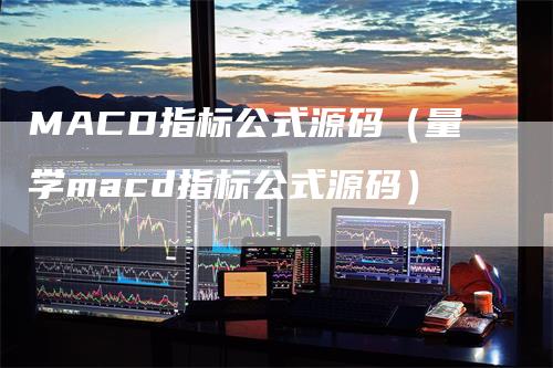 MACD指标公式源码（量学macd指标公式源码）