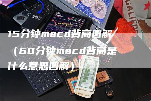 15分钟macd背离图解（60分钟macd背离是什么意思图解）